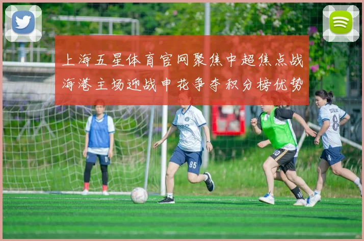 上海五星体育官网聚焦中超焦点战海港主场迎战申花争夺积分榜优势