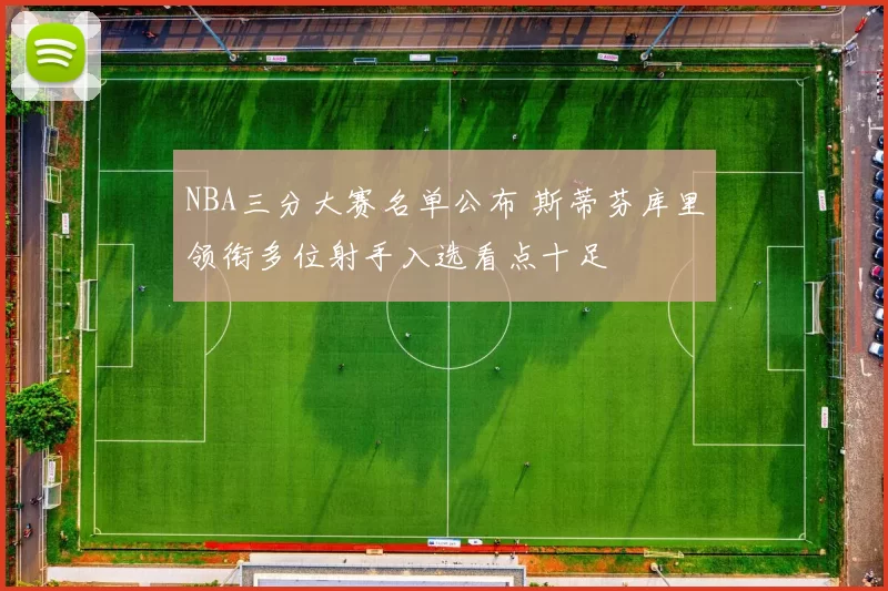 NBA三分大赛名单公布 斯蒂芬库里领衔多位射手入选看点十足