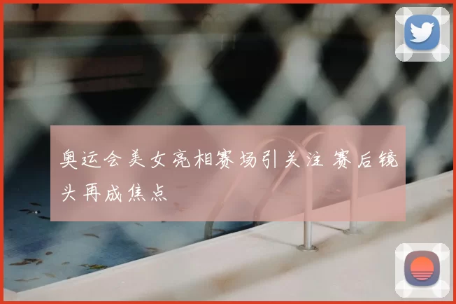 奥运会美女亮相赛场引关注 赛后镜头再成焦点