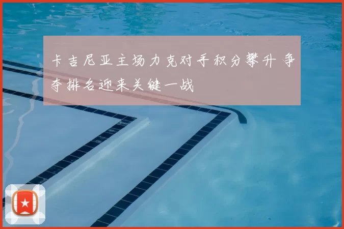 卡吉尼亚主场力克对手积分攀升 争夺排名迎来关键一战