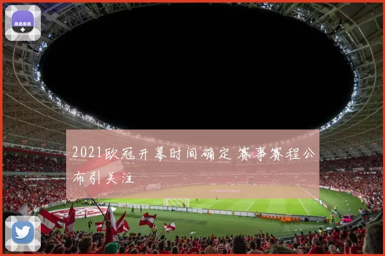 2021欧冠开幕时间确定 赛事赛程公布引关注