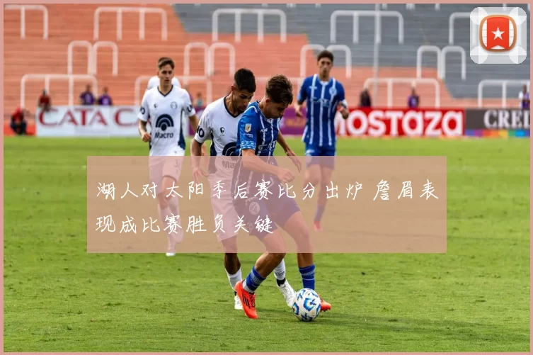 湖人对太阳季后赛比分出炉 詹眉表现成比赛胜负关键