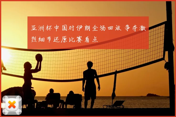 亚洲杯中国对伊朗全场回放 争夺激烈细节还原比赛看点