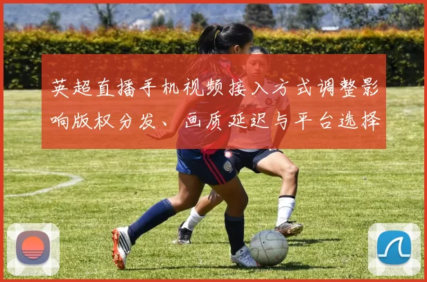 英超直播手机视频接入方式调整影响版权分发、画质延迟与平台选择