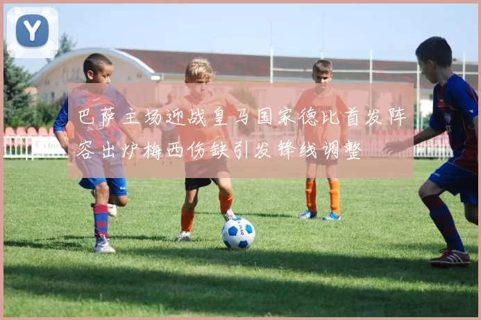 巴萨主场迎战皇马国家德比首发阵容出炉梅西伤缺引发锋线调整