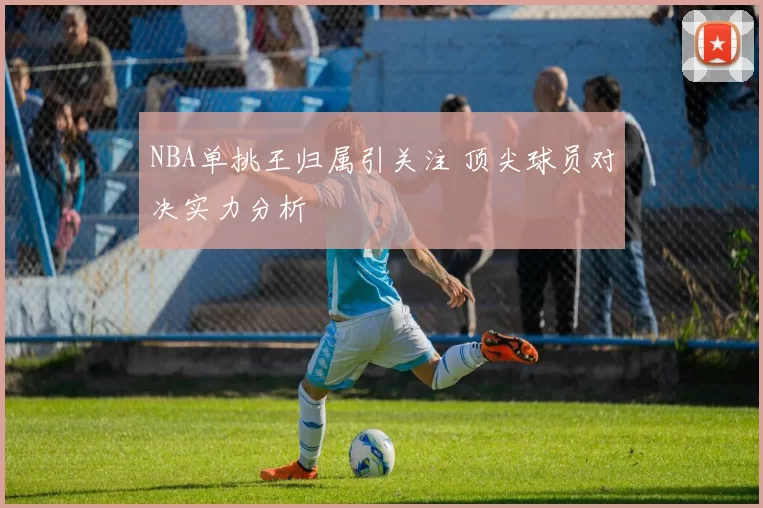 NBA单挑王归属引关注 顶尖球员对决实力分析