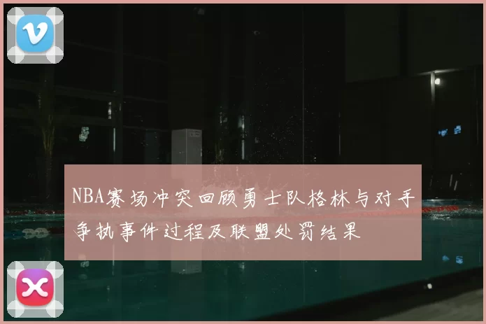 NBA赛场冲突回顾勇士队格林与对手争执事件过程及联盟处罚结果