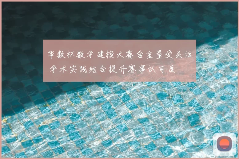 华数杯数学建模大赛含金量受关注 学术实践结合提升赛事认可度