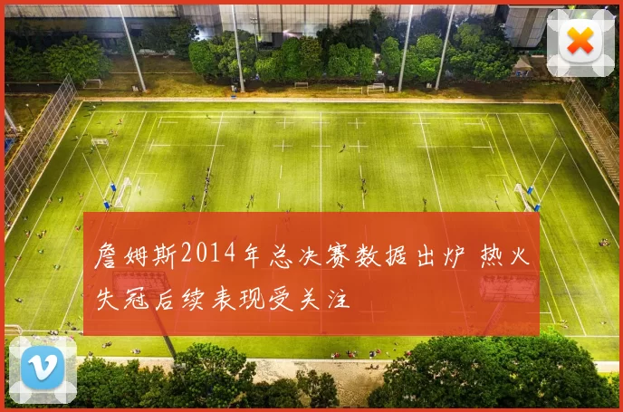 詹姆斯2014年总决赛数据出炉 热火失冠后续表现受关注