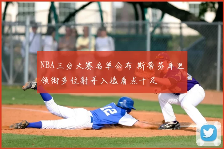 NBA三分大赛名单公布 斯蒂芬库里领衔多位射手入选看点十足