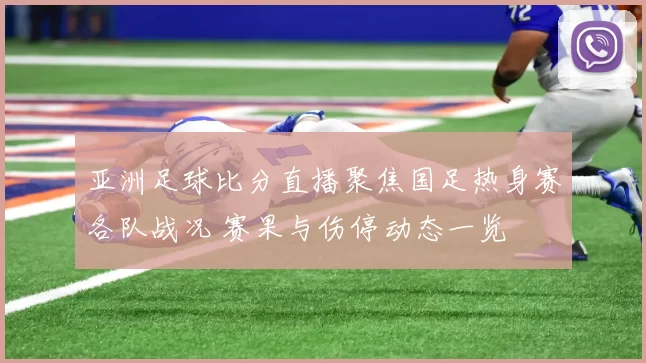亚洲足球比分直播聚焦国足热身赛各队战况 赛果与伤停动态一览