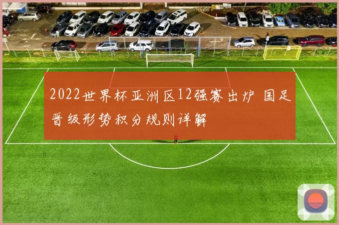 2022世界杯亚洲区12强赛出炉 国足晋级形势积分规则详解