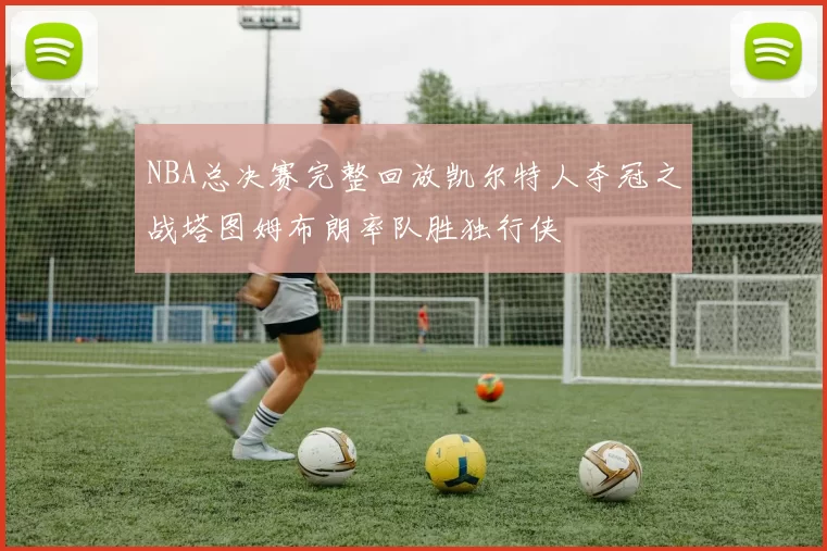 NBA总决赛完整回放凯尔特人夺冠之战塔图姆布朗率队胜独行侠