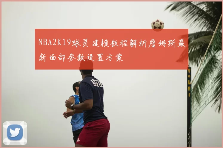 NBA2K19球员建模教程解析詹姆斯最新面部参数设置方案