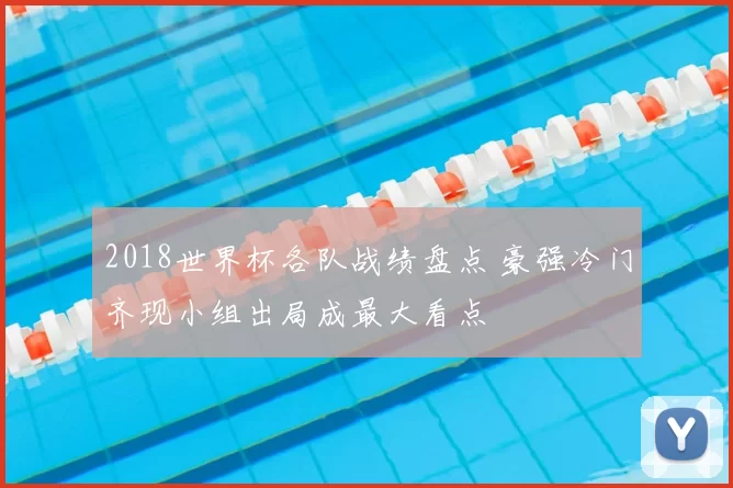 2018世界杯各队战绩盘点 豪强冷门齐现小组出局成最大看点