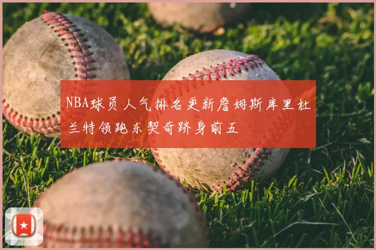 NBA球员人气排名更新詹姆斯库里杜兰特领跑东契奇跻身前五