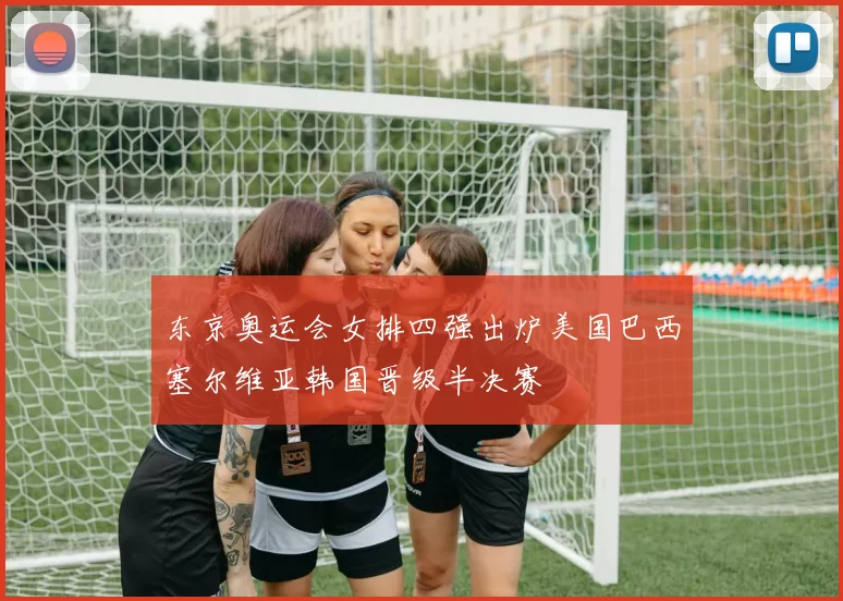 东京奥运会女排四强出炉美国巴西塞尔维亚韩国晋级半决赛