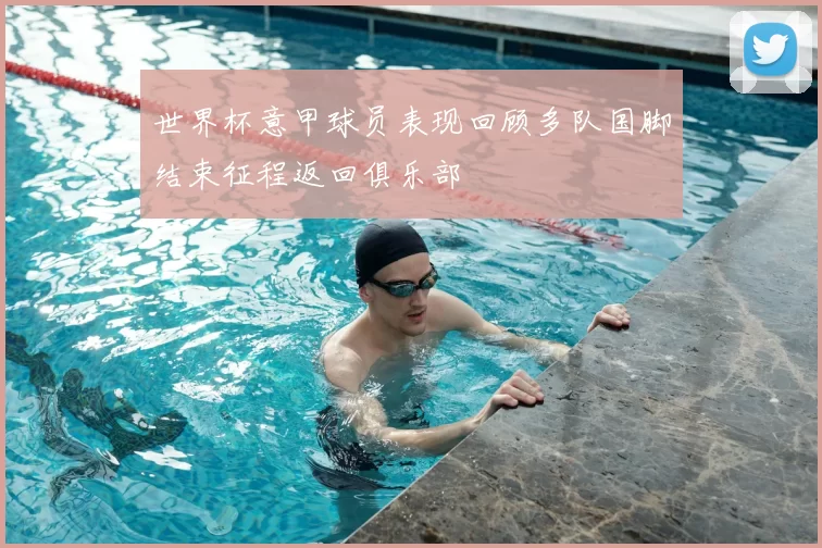 世界杯意甲球员表现回顾多队国脚结束征程返回俱乐部