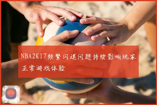 NBA2K17频繁闪退问题持续影响玩家正常游戏体验