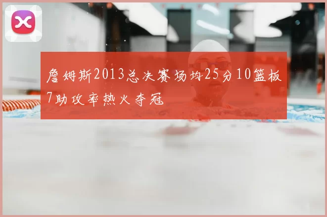 詹姆斯2013总决赛场均25分10篮板7助攻率热火夺冠