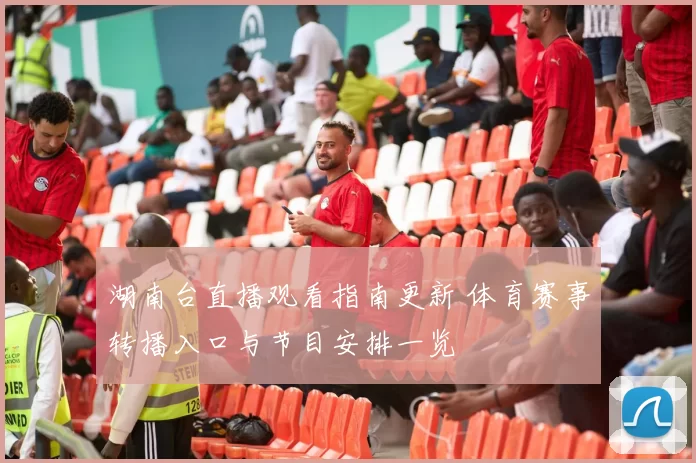 湖南台直播观看指南更新 体育赛事转播入口与节目安排一览