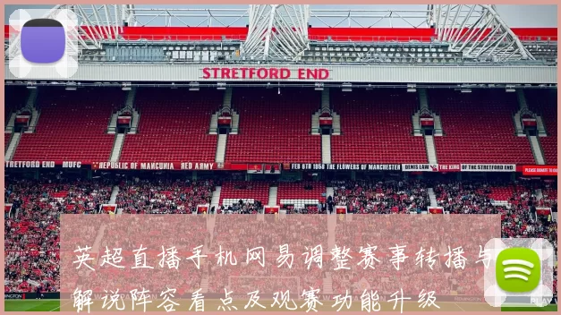 英超直播手机网易调整赛事转播与解说阵容看点及观赛功能升级