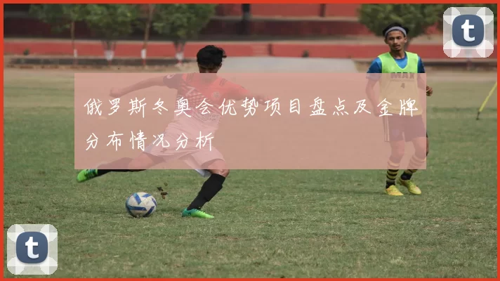 俄罗斯冬奥会优势项目盘点及金牌分布情况分析