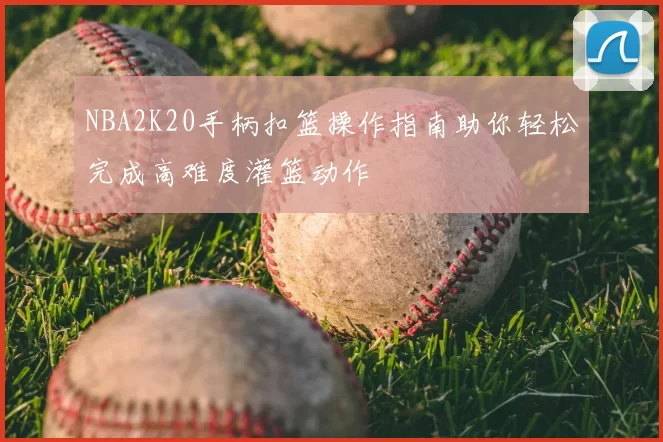 NBA2K20手柄扣篮操作指南助你轻松完成高难度灌篮动作