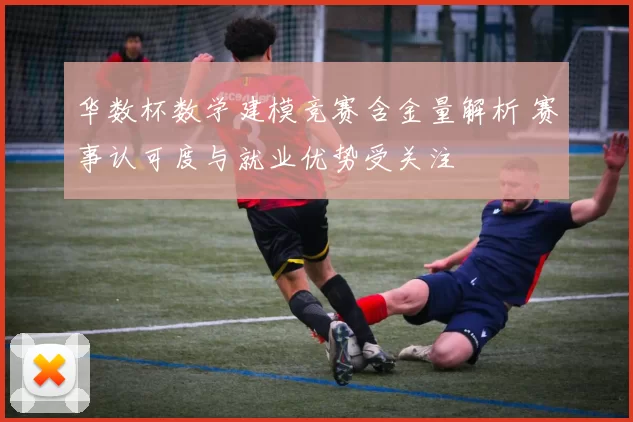 华数杯数学建模竞赛含金量解析 赛事认可度与就业优势受关注