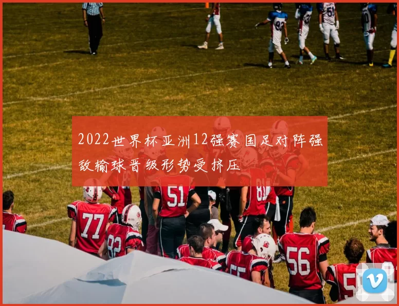 2022世界杯亚洲12强赛国足对阵强敌输球晋级形势受挤压