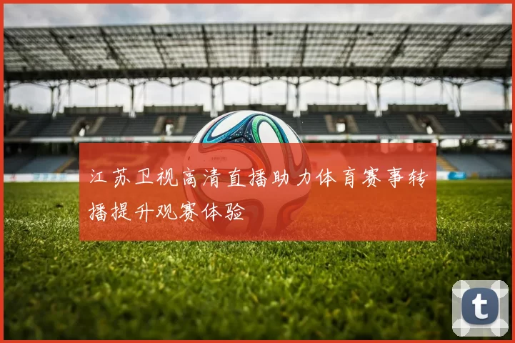 江苏卫视高清直播助力体育赛事转播提升观赛体验