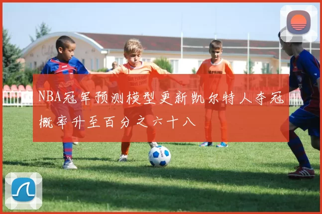 NBA冠军预测模型更新凯尔特人夺冠概率升至百分之六十八