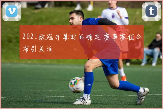 2021欧冠开幕时间确定 赛事赛程公布引关注