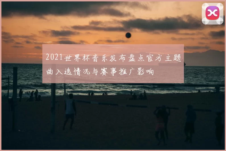 2021世界杯音乐发布盘点官方主题曲入选情况与赛事推广影响
