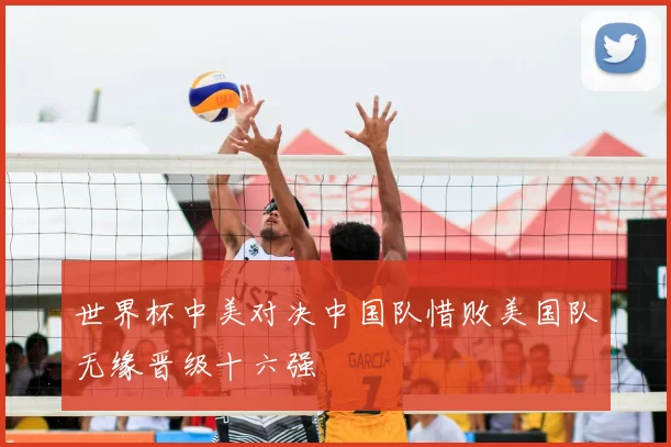 世界杯中美对决中国队惜败美国队无缘晋级十六强