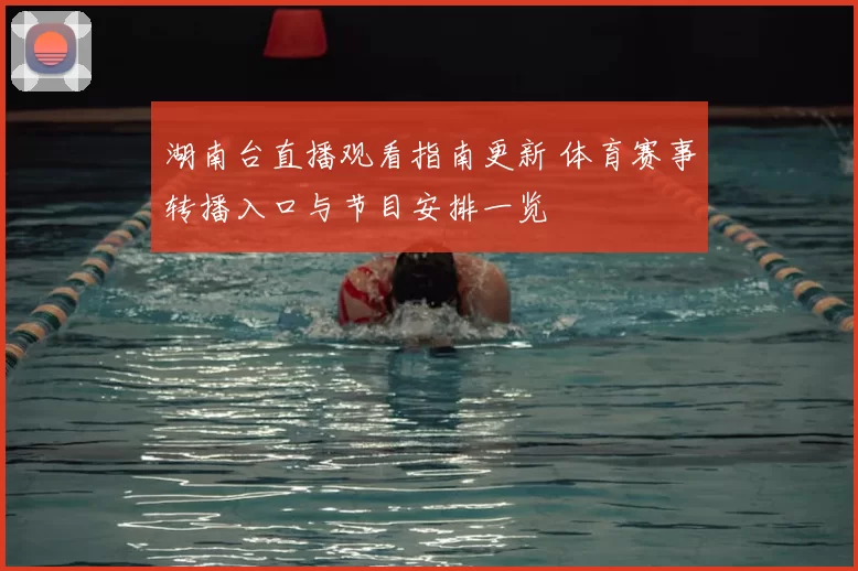 湖南台直播观看指南更新 体育赛事转播入口与节目安排一览