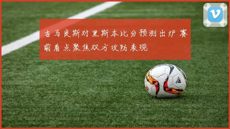 吉马良斯对里斯本比分预测出炉 赛前看点聚焦双方攻防表现