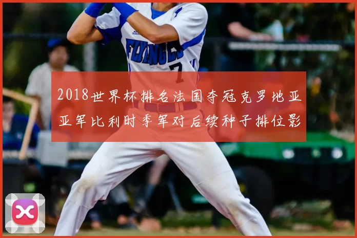 2018世界杯排名法国夺冠克罗地亚亚军比利时季军对后续种子排位影响