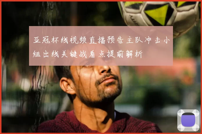 亚冠杯线视频直播预告主队冲击小组出线关键战看点提前解析