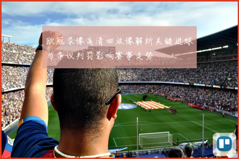 欧冠录像高清回放像解析关键进球与争议判罚影响赛事走势