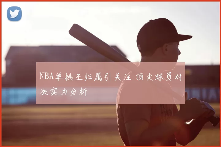 NBA单挑王归属引关注 顶尖球员对决实力分析