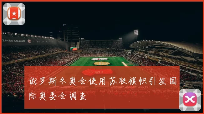 俄罗斯冬奥会使用苏联旗帜引发国际奥委会调查