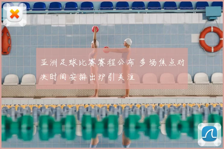 亚洲足球比赛赛程公布 多场焦点对决时间安排出炉引关注