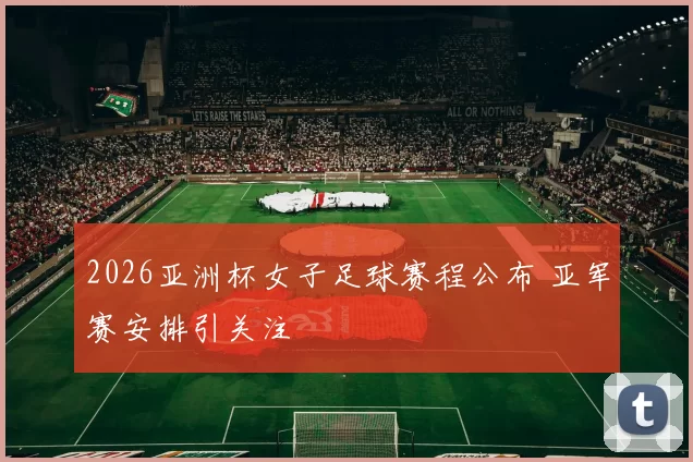 2026亚洲杯女子足球赛程公布 亚军赛安排引关注