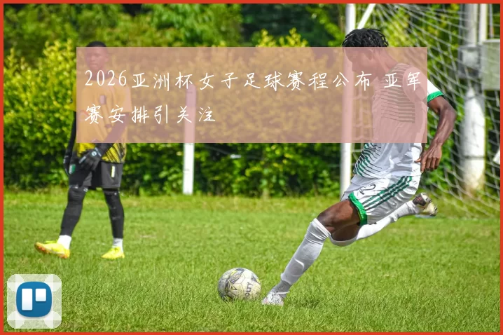 2026亚洲杯女子足球赛程公布 亚军赛安排引关注