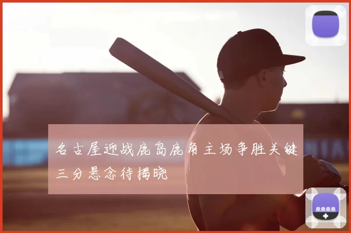 名古屋迎战鹿岛鹿角主场争胜关键三分悬念待揭晓