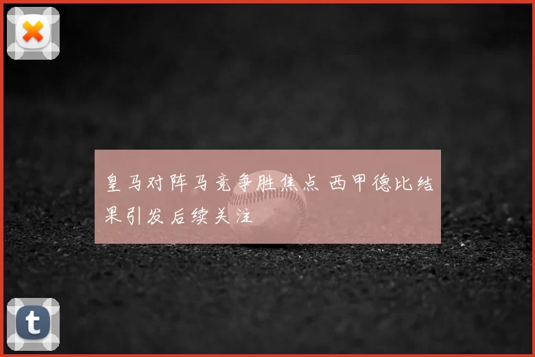皇马对阵马竞争胜焦点 西甲德比结果引发后续关注