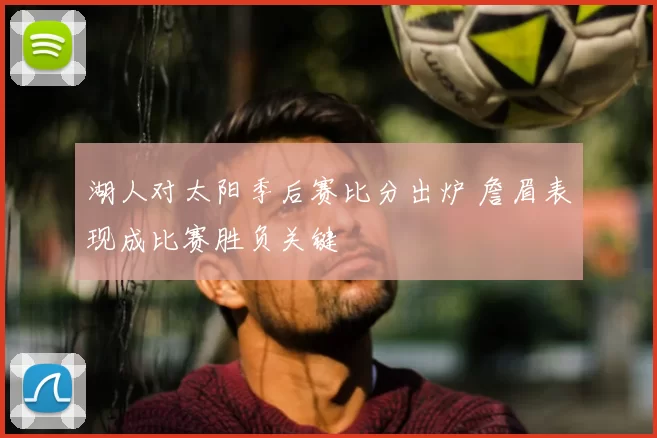 湖人对太阳季后赛比分出炉 詹眉表现成比赛胜负关键