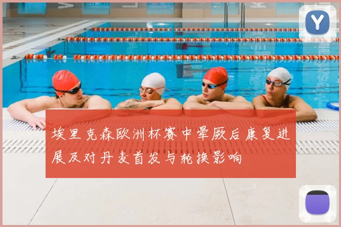 埃里克森欧洲杯赛中晕厥后康复进展及对丹麦首发与轮换影响