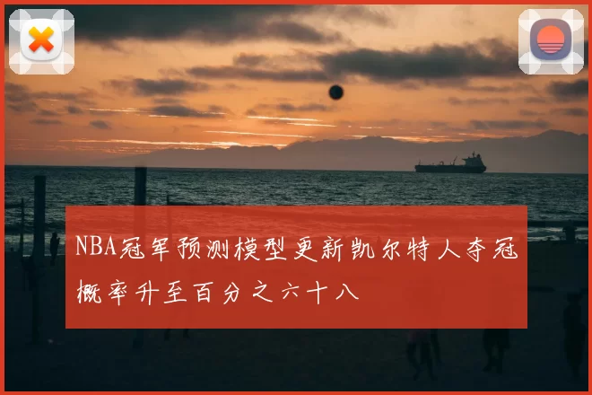 NBA冠军预测模型更新凯尔特人夺冠概率升至百分之六十八